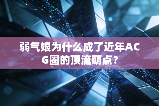 弱气娘为什么成了近年ACG圈的顶流萌点?