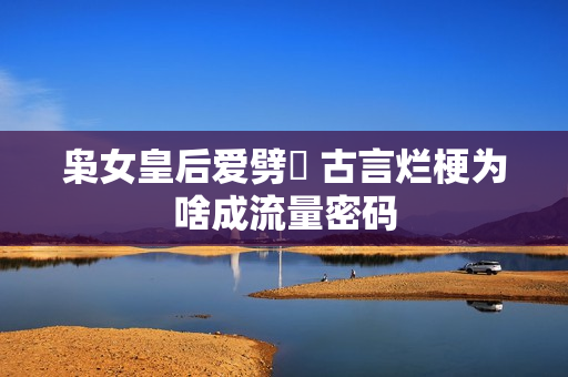 枭女皇后爱劈蹆 古言烂梗为啥成流量密码