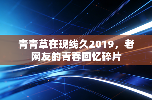 青青草在现线久2019,老网友的青春回忆碎片