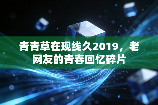 青青草在现线久2019,老网友的青春回忆碎片