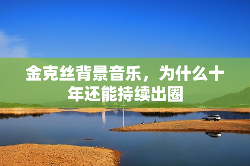 金克丝背景音乐，为什么十年还能持续出圈