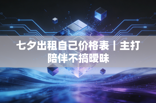 七夕出租自己价格表｜主打陪伴不搞暧昧