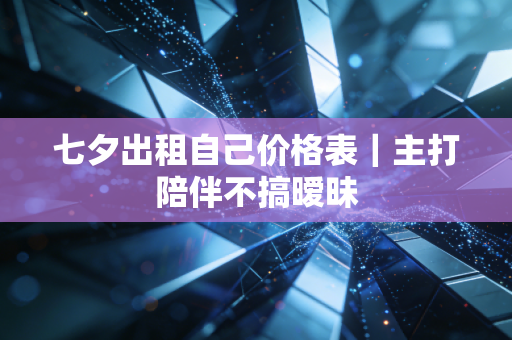 七夕出租自己价格表｜主打陪伴不搞暧昧