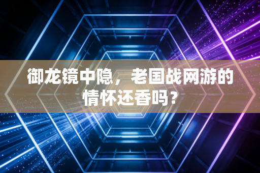御龙镜中隐，老国战网游的情怀还香吗？