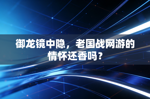 御龙镜中隐，老国战网游的情怀还香吗？