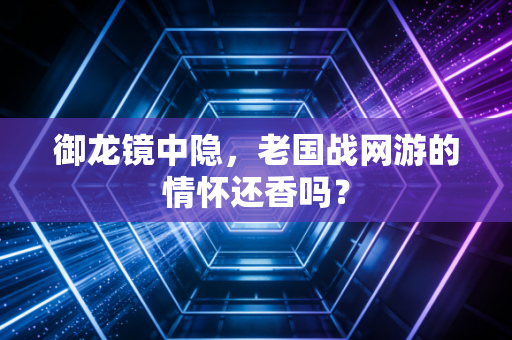 御龙镜中隐，老国战网游的情怀还香吗？