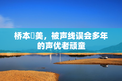 桥本聡美,被声线误会多年的声优老顽童