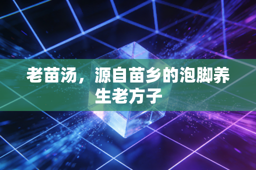 老苗汤,源自苗乡的泡脚养生老方子