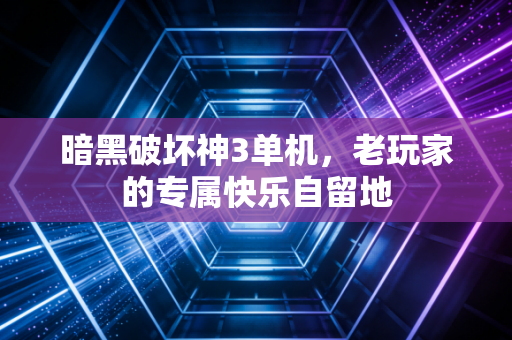 暗黑破坏神3单机,老玩家的专属快乐自留地
