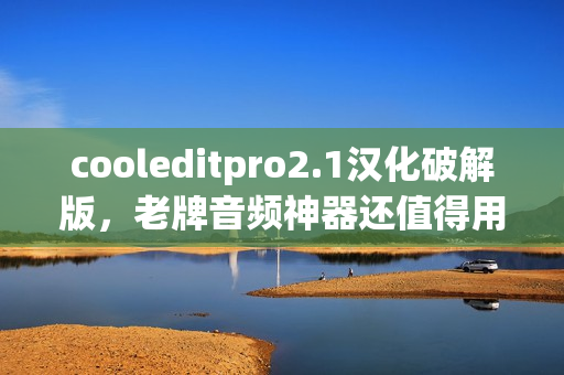cooleditpro2.1汉化破解版,老牌音频神器还值得用吗?