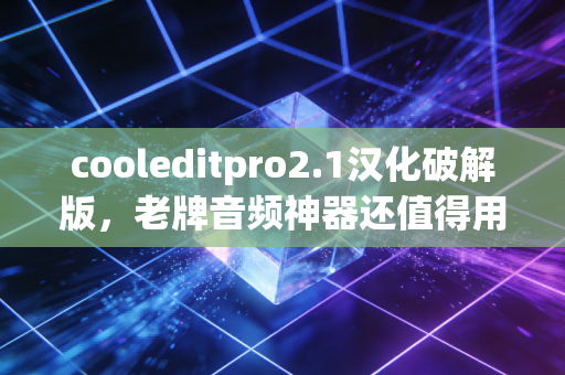 cooleditpro2.1汉化破解版,老牌音频神器还值得用吗?