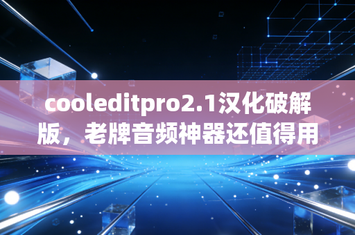 cooleditpro2.1汉化破解版,老牌音频神器还值得用吗?