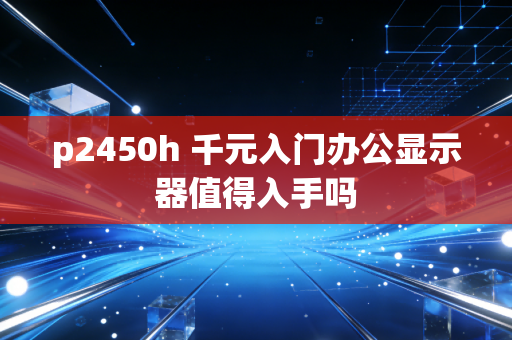 p2450h 千元入门办公显示器值得入手吗