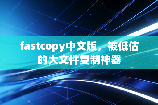 fastcopy中文版,被低估的大文件复制神器