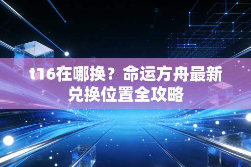 t16在哪换？命运方舟最新兑换位置全攻略