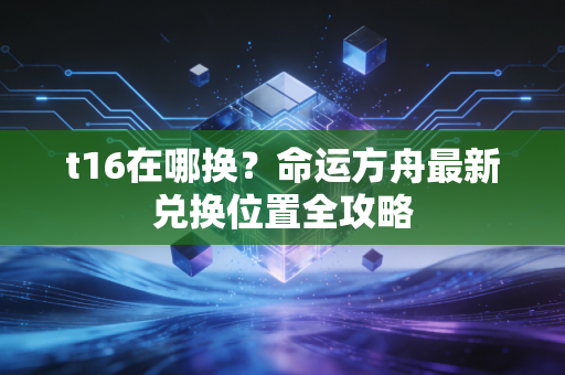 t16在哪换？命运方舟最新兑换位置全攻略