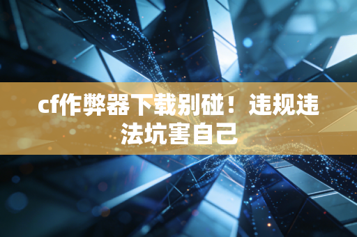 cf作弊器下载别碰!违规违法坑害自己