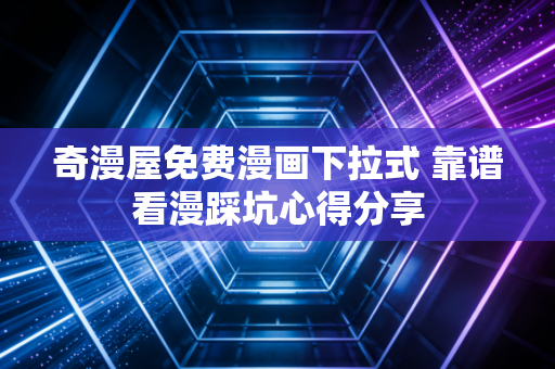 奇漫屋免费漫画下拉式 靠谱看漫踩坑心得分享