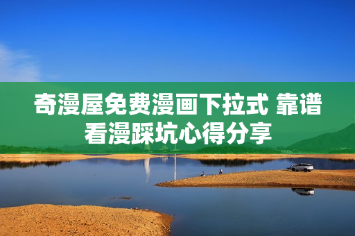 奇漫屋免费漫画下拉式 靠谱看漫踩坑心得分享