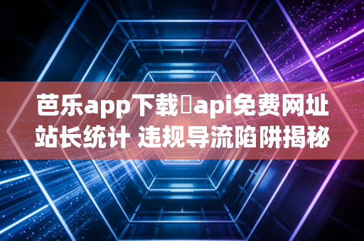 芭乐app下载汅api免费网址站长统计 违规导流陷阱揭秘