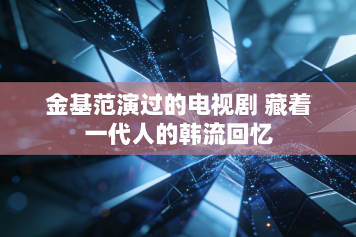 金基范演过的电视剧 藏着一代人的韩流回忆