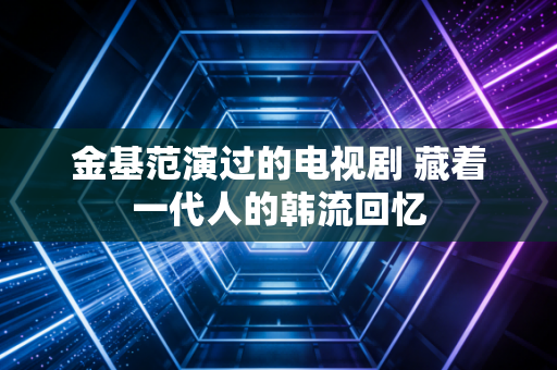 金基范演过的电视剧 藏着一代人的韩流回忆