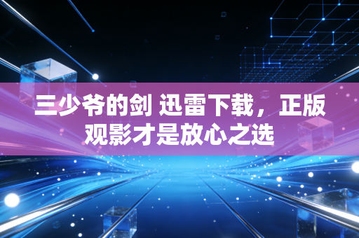 三少爷的剑 迅雷下载,正版观影才是放心之选