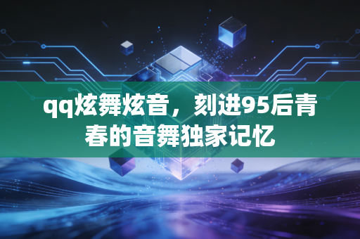qq炫舞炫音,刻进95后青春的音舞独家记忆