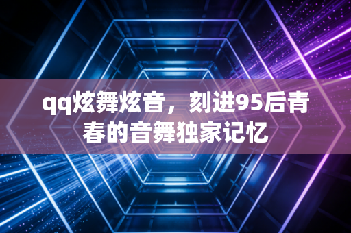 qq炫舞炫音,刻进95后青春的音舞独家记忆