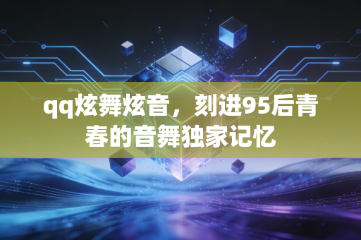 qq炫舞炫音,刻进95后青春的音舞独家记忆