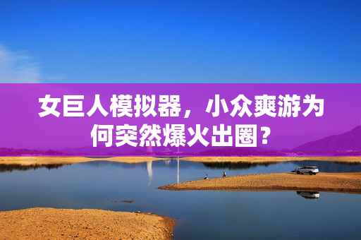 女巨人模拟器，小众爽游为何突然爆火出圈？