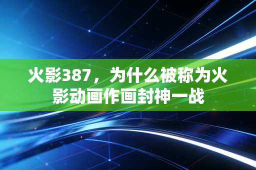 火影387,为什么被称为火影动画作画封神一战