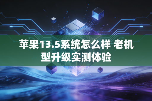 苹果13.5系统怎么样 老机型升级实测体验