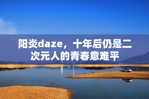 阳炎daze,十年后仍是二次元人的青春意难平