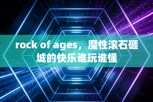 rock of ages,魔性滚石砸城的快乐谁玩谁懂