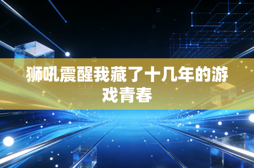 狮吼震醒我藏了十几年的游戏青春