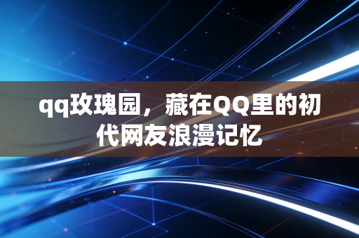 qq玫瑰园,藏在QQ里的初代网友浪漫记忆