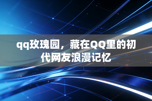 qq玫瑰园,藏在QQ里的初代网友浪漫记忆