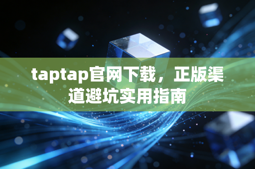taptap官网下载,正版渠道避坑实用指南