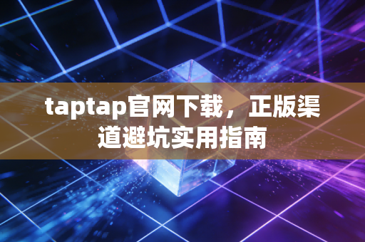 taptap官网下载,正版渠道避坑实用指南