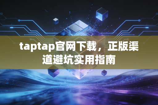 taptap官网下载,正版渠道避坑实用指南