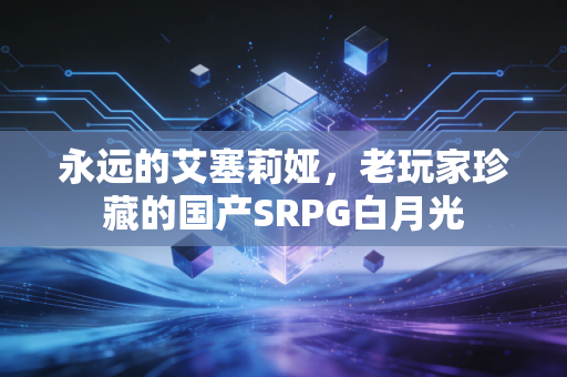 永远的艾塞莉娅，老玩家珍藏的国产SRPG白月光