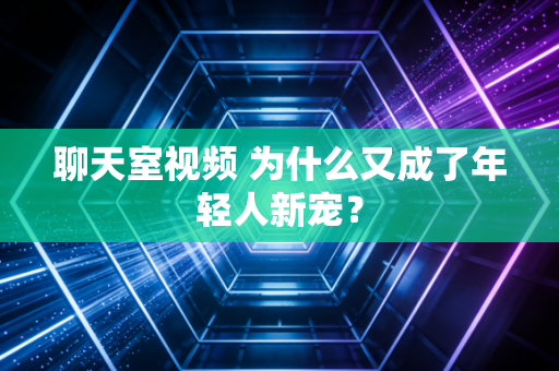 聊天室视频 为什么又成了年轻人新宠?