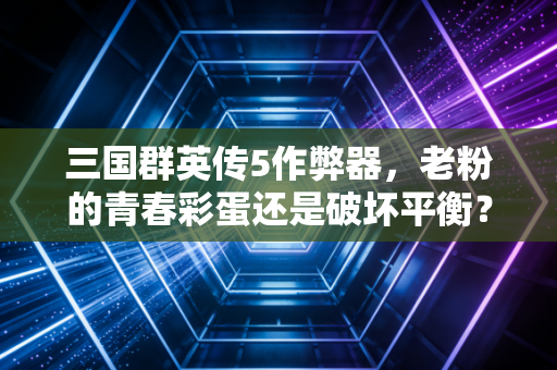 三国群英传5作弊器,老粉的青春彩蛋还是破坏平衡?