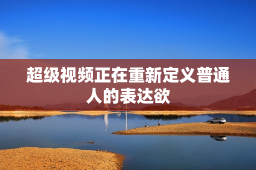 超级视频正在重新定义普通人的表达欲