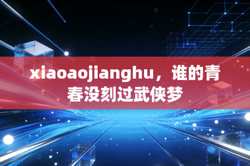xiaoaojianghu,谁的青春没刻过武侠梦