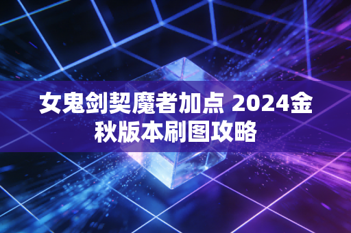 女鬼剑契魔者加点 2024金秋版本刷图攻略