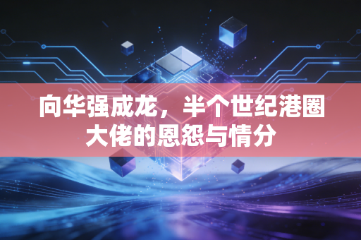 向华强成龙，半个世纪港圈大佬的恩怨与情分