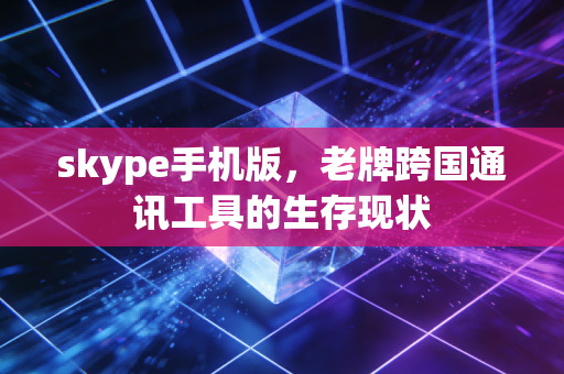 skype手机版,老牌跨国通讯工具的生存现状