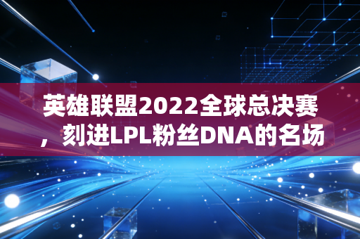 英雄联盟2022全球总决赛,刻进LPL粉丝DNA的名场面